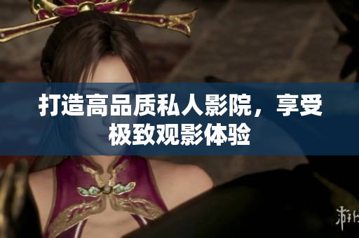 打造高品质私人影院，享受极致观影体验