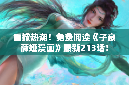 重掀热潮！免费阅读《子豪薇娅漫画》最新213话！