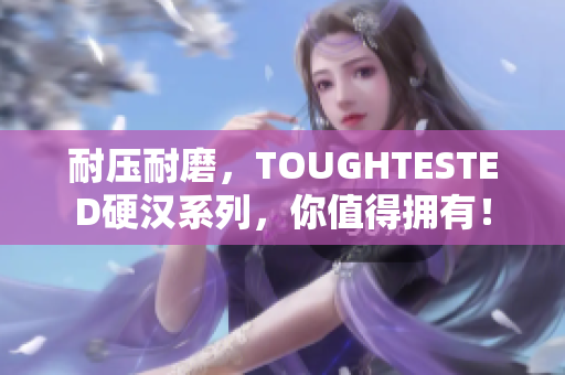 耐压耐磨，TOUGHTESTED硬汉系列，你值得拥有！