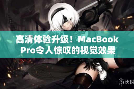 高清体验升级！MacBook Pro令人惊叹的视觉效果