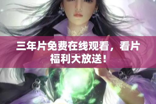 三年片免费在线观看，看片福利大放送！