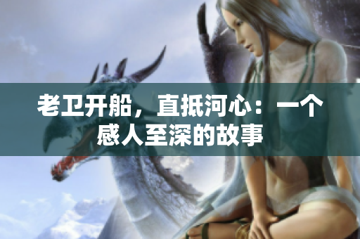 老卫开船，直抵河心：一个感人至深的故事