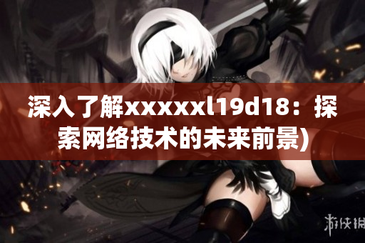深入了解xxxxxl19d18：探索网络技术的未来前景)