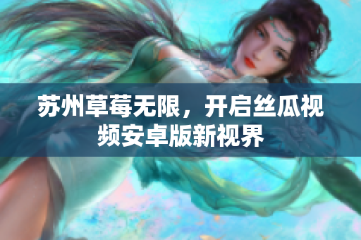 苏州草莓无限，开启丝瓜视频安卓版新视界