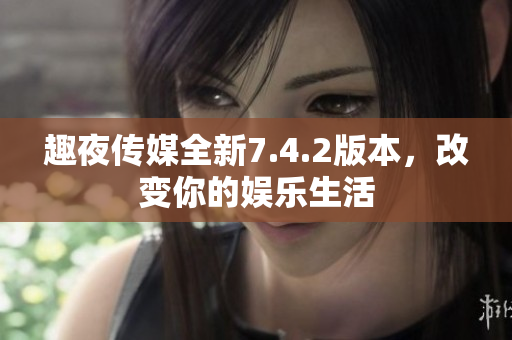 趣夜传媒全新7.4.2版本，改变你的娱乐生活