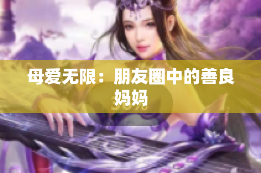 母爱无限：朋友圈中的善良妈妈