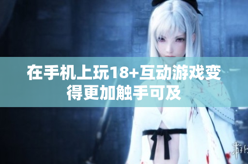 在手机上玩18+互动游戏变得更加触手可及