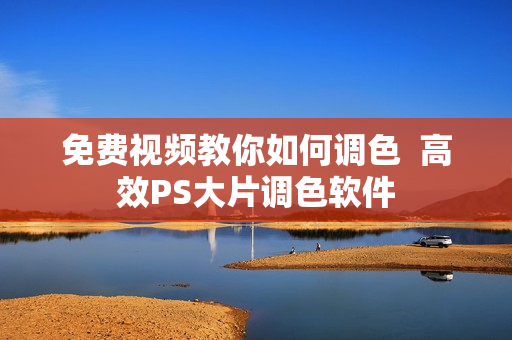 免费视频教你如何调色  高效PS大片调色软件