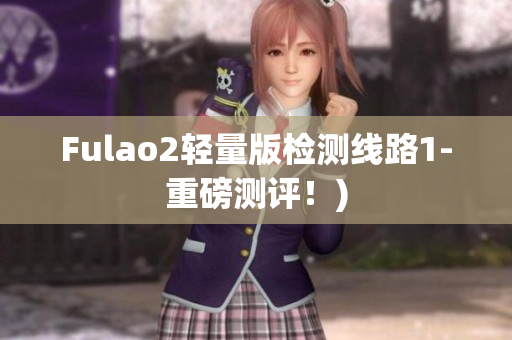 Fulao2轻量版检测线路1-重磅测评！)