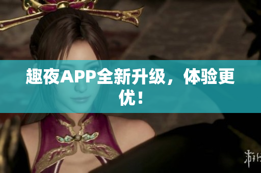趣夜APP全新升级，体验更优！