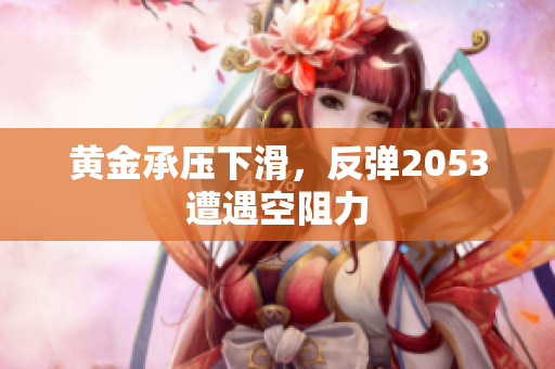 黄金承压下滑，反弹2053遭遇空阻力