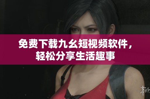 免费下载九幺短视频软件，轻松分享生活趣事