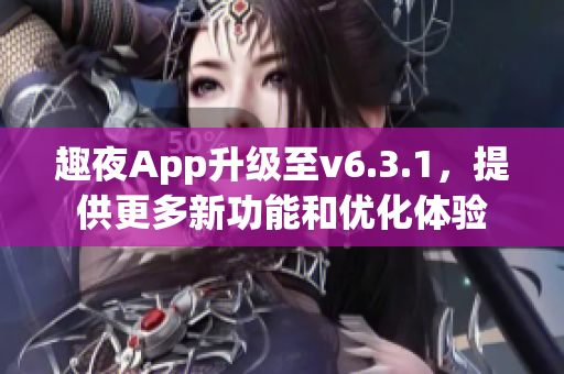 趣夜App升级至v6.3.1，提供更多新功能和优化体验