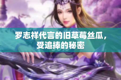 罗志祥代言的旧草莓丝瓜，受追捧的秘密