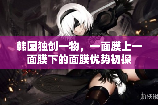 韩国独创一物，一面膜上一面膜下的面膜优势初探