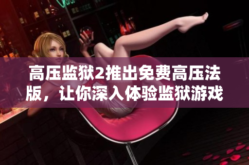 高压监狱2推出免费高压法版，让你深入体验监狱游戏！