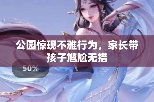 公园惊现不雅行为，家长带孩子尴尬无措