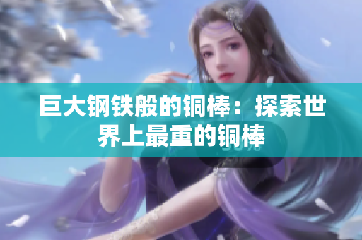 巨大钢铁般的铜棒：探索世界上最重的铜棒