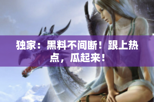 独家：黑料不间断！跟上热点，瓜起来！