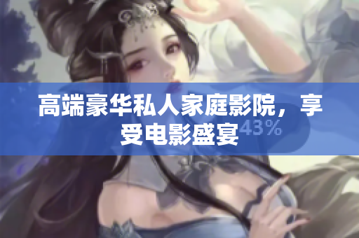 高端豪华私人家庭影院，享受电影盛宴