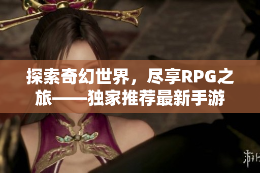 探索奇幻世界，尽享RPG之旅——独家推荐最新手游