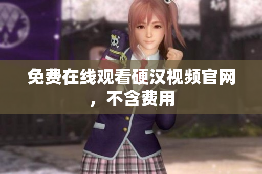免费在线观看硬汉视频官网，不含费用