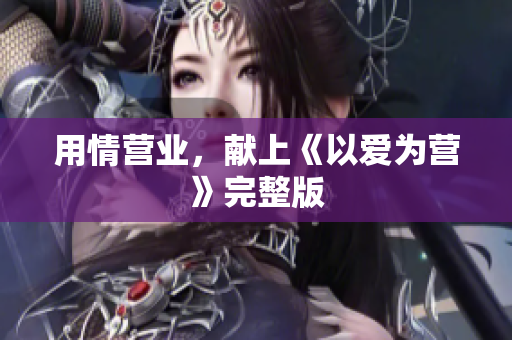 用情营业，献上《以爱为营》完整版