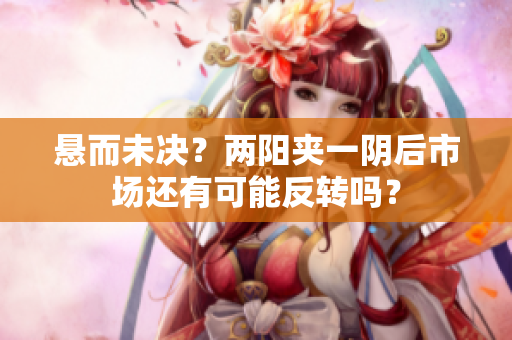 悬而未决？两阳夹一阴后市场还有可能反转吗？