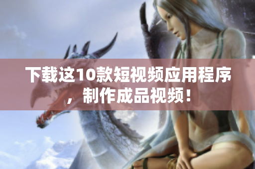 下载这10款短视频应用程序，制作成品视频！