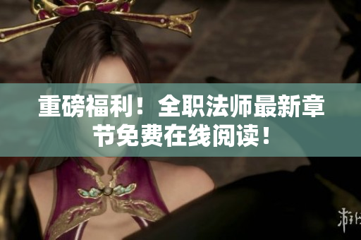 重磅福利！全职法师最新章节免费在线阅读！