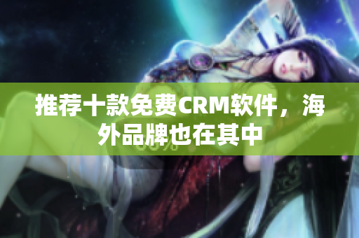 推荐十款免费CRM软件，海外品牌也在其中