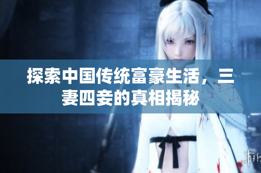 探索中国传统富豪生活，三妻四妾的真相揭秘