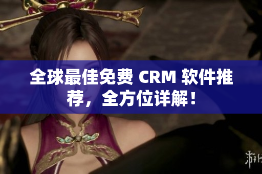 全球最佳免费 CRM 软件推荐，全方位详解！