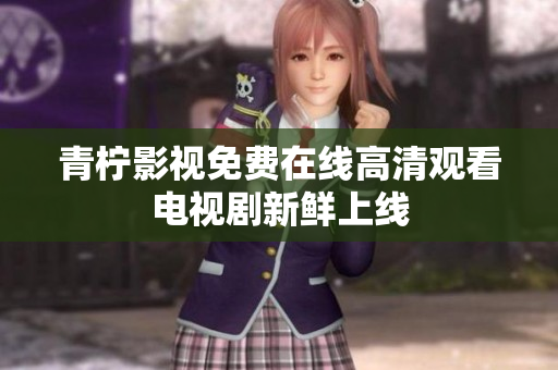 青柠影视免费在线高清观看电视剧新鲜上线