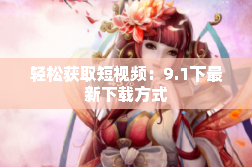 轻松获取短视频：9.1下最新下载方式