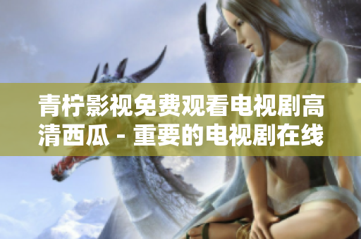 青柠影视免费观看电视剧高清西瓜 - 重要的电视剧在线资源