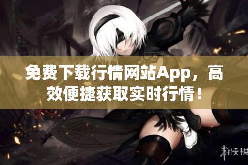 免费下载行情网站App，高效便捷获取实时行情！
