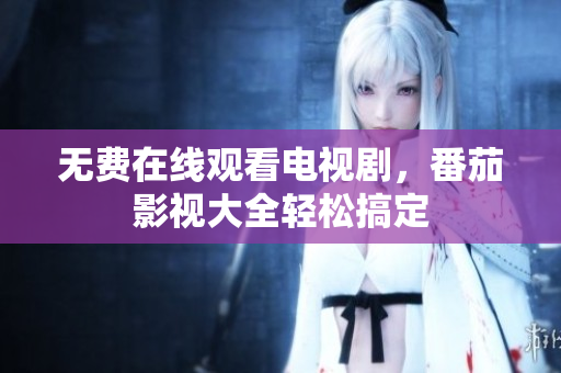 无费在线观看电视剧，番茄影视大全轻松搞定