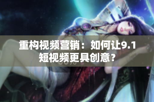 重构视频营销：如何让9.1短视频更具创意？