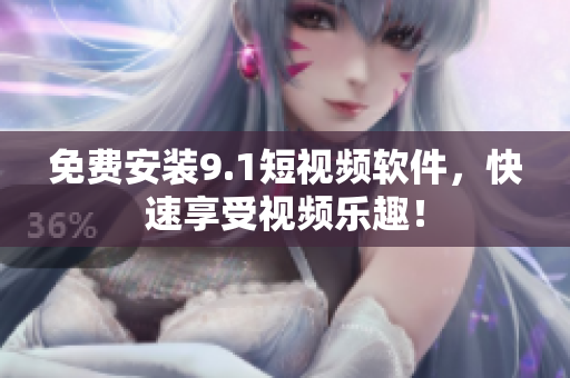 免费安装9.1短视频软件，快速享受视频乐趣！