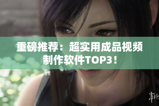 重磅推荐：超实用成品视频制作软件TOP3！