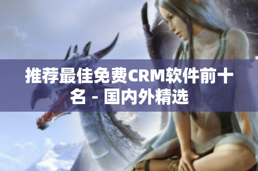 推荐最佳免费CRM软件前十名 - 国内外精选