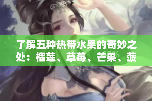 了解五种热带水果的奇妙之处：榴莲、草莓、芒果、菠萝和香蕉