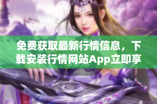 免费获取最新行情信息，下载安装行情网站App立即享受高效便捷服务