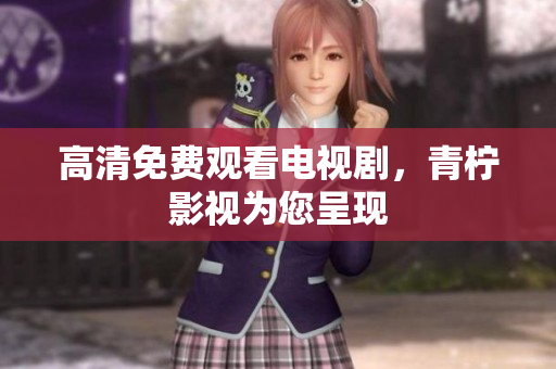 高清免费观看电视剧，青柠影视为您呈现