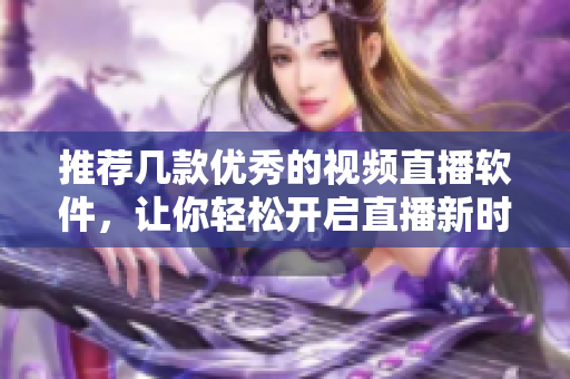 推荐几款优秀的视频直播软件，让你轻松开启直播新时代！