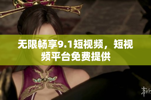 无限畅享9.1短视频，短视频平台免费提供