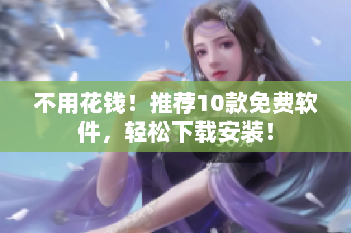 不用花钱！推荐10款免费软件，轻松下载安装！