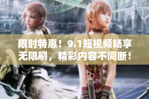 限时特惠！9.1短视频畅享无限刷，精彩内容不间断！