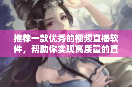 推荐一款优秀的视频直播软件，帮助你实现高质量的直播体验